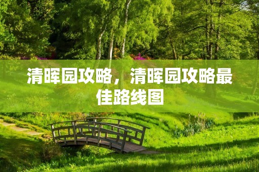 清晖园攻略，清晖园攻略最佳路线图