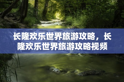 长隆欢乐世界旅游攻略，长隆欢乐世界旅游攻略视频