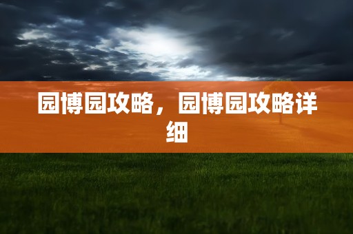 园博园攻略，园博园攻略详细