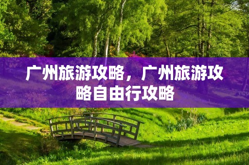 广州旅游攻略，广州旅游攻略自由行攻略