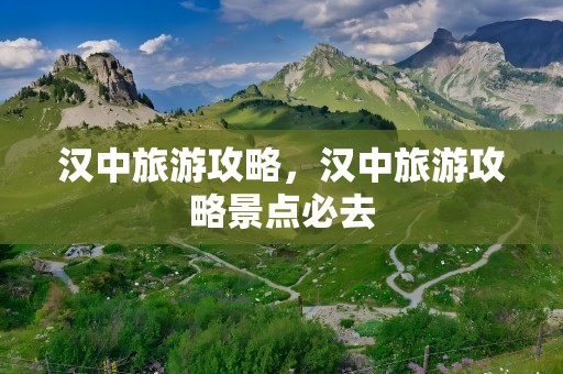汉中旅游攻略，汉中旅游攻略景点必去