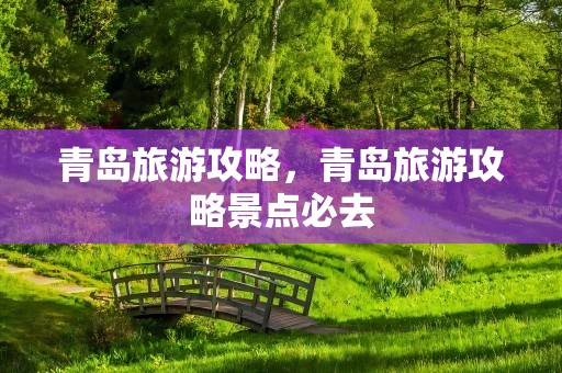 青岛旅游攻略，青岛旅游攻略景点必去