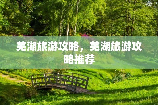 芜湖旅游攻略，芜湖旅游攻略推荐