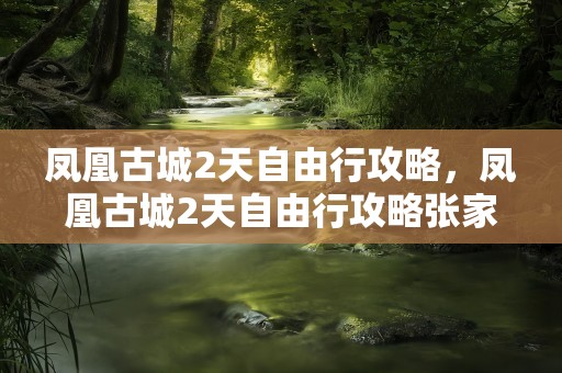 凤凰古城2天自由行攻略，凤凰古城2天自由行攻略张家界到郴州的高铁吗