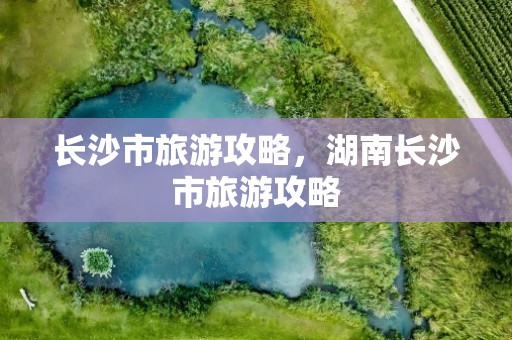 长沙市旅游攻略，湖南长沙市旅游攻略