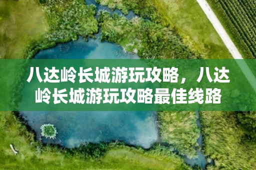 八达岭长城游玩攻略，八达岭长城游玩攻略最佳线路
