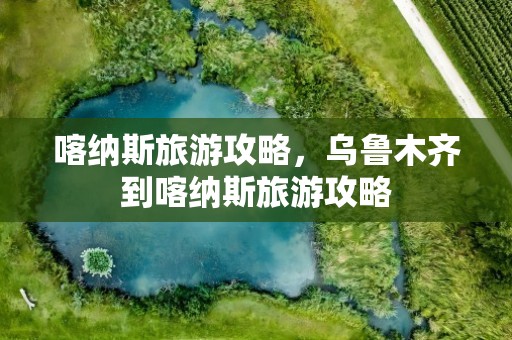 喀纳斯旅游攻略，乌鲁木齐到喀纳斯旅游攻略