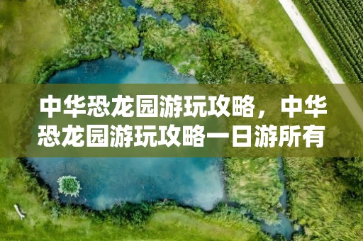 中华恐龙园游玩攻略，中华恐龙园游玩攻略一日游所有项目