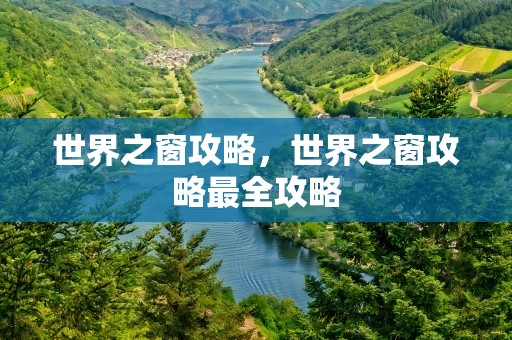 世界之窗攻略，世界之窗攻略最全攻略