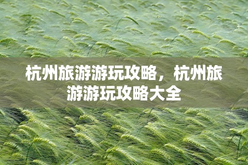 杭州旅游游玩攻略，杭州旅游游玩攻略大全