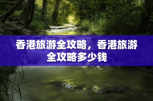 香港旅游全攻略，香港旅游全攻略多少钱