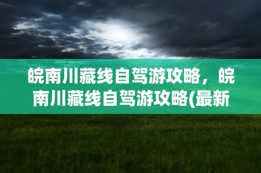 皖南川藏线自驾游攻略，皖南川藏线自驾游攻略(最新版)