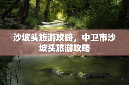 沙坡头旅游攻略，中卫市沙坡头旅游攻略