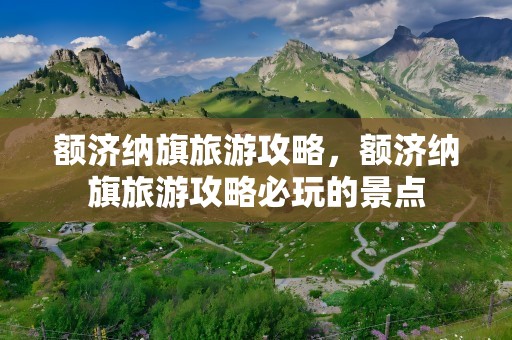 额济纳旗旅游攻略，额济纳旗旅游攻略必玩的景点