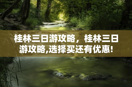 桂林三日游攻略，桂林三日游攻略,选择买还有优惠!