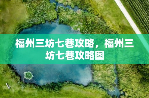 福州三坊七巷攻略，福州三坊七巷攻略图