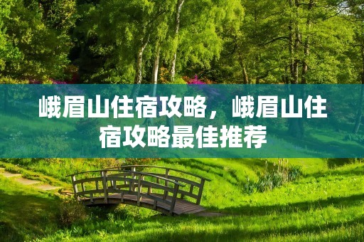 峨眉山住宿攻略，峨眉山住宿攻略最佳推荐