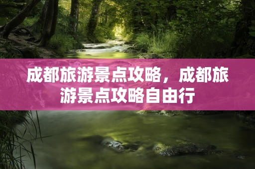 成都旅游景点攻略，成都旅游景点攻略自由行