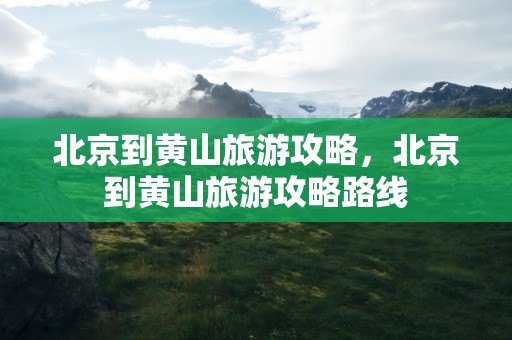 北京到黄山旅游攻略，北京到黄山旅游攻略路线