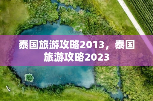 泰国旅游攻略2013，泰国旅游攻略2023