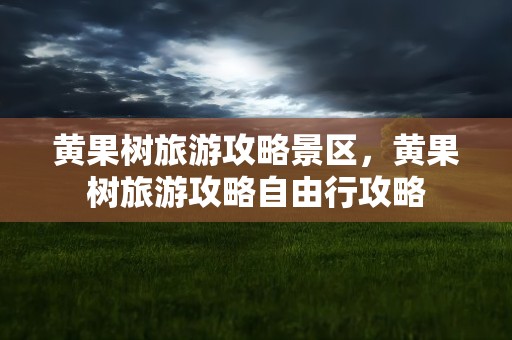 黄果树旅游攻略景区，黄果树旅游攻略自由行攻略