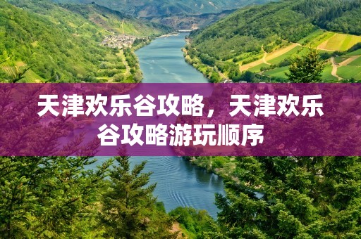 天津欢乐谷攻略，天津欢乐谷攻略游玩顺序