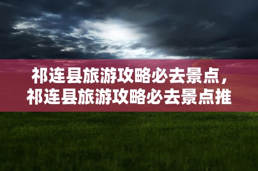 祁连县旅游攻略必去景点，祁连县旅游攻略必去景点推荐