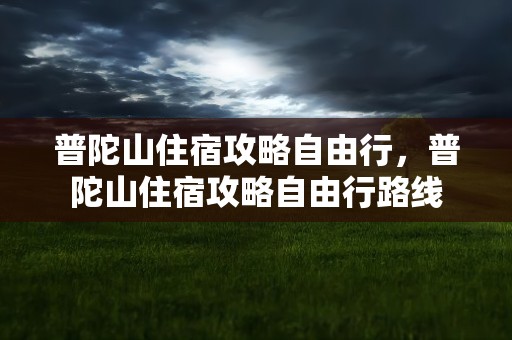 普陀山住宿攻略自由行，普陀山住宿攻略自由行路线
