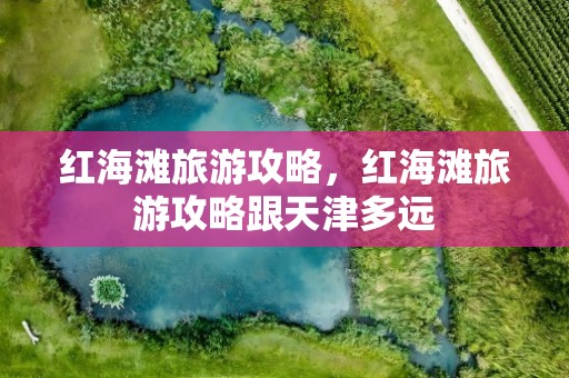 红海滩旅游攻略，红海滩旅游攻略跟天津多远