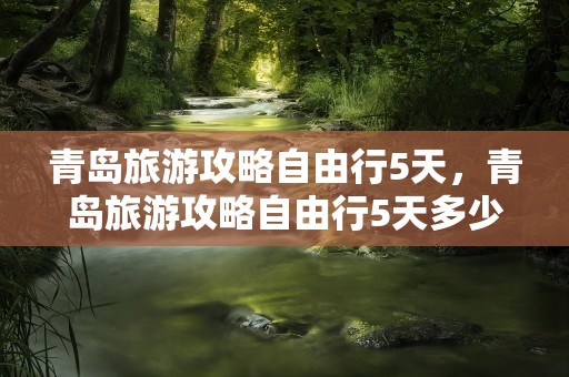 青岛旅游攻略自由行5天，青岛旅游攻略自由行5天多少钱