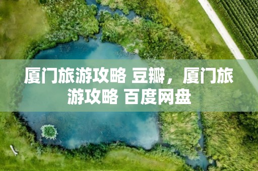 厦门旅游攻略 豆瓣，厦门旅游攻略 百度网盘