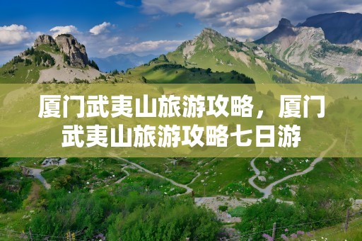 厦门武夷山旅游攻略，厦门武夷山旅游攻略七日游