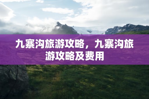 九寨沟旅游攻略，九寨沟旅游攻略及费用
