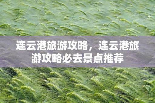 连云港旅游攻略，连云港旅游攻略必去景点推荐