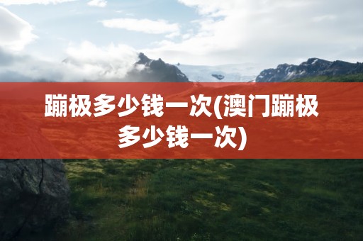 蹦极多少钱一次(澳门蹦极多少钱一次)