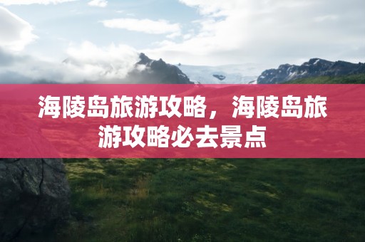 海陵岛旅游攻略，海陵岛旅游攻略必去景点