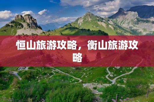 恒山旅游攻略，衡山旅游攻略