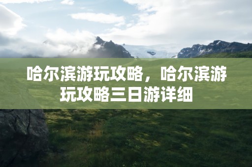哈尔滨游玩攻略，哈尔滨游玩攻略三日游详细