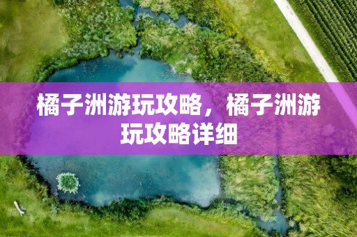 橘子洲游玩攻略，橘子洲游玩攻略详细