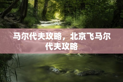 马尔代夫攻略，北京飞马尔代夫攻略