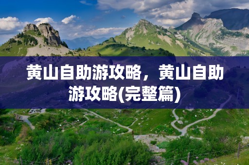黄山自助游攻略，黄山自助游攻略(完整篇)