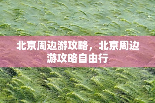 北京周边游攻略，北京周边游攻略自由行