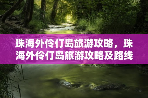 珠海外伶仃岛旅游攻略，珠海外伶仃岛旅游攻略及路线费用