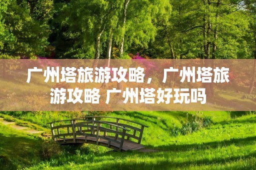广州塔旅游攻略，广州塔旅游攻略 广州塔好玩吗