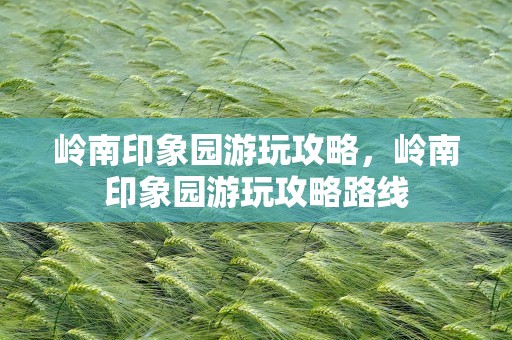 岭南印象园游玩攻略，岭南印象园游玩攻略路线