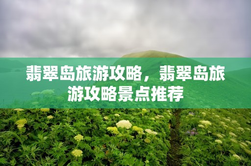 翡翠岛旅游攻略，翡翠岛旅游攻略景点推荐