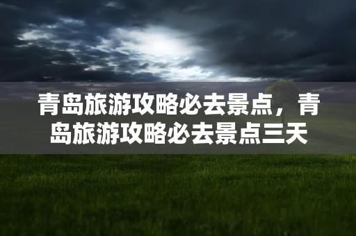 青岛旅游攻略必去景点，青岛旅游攻略必去景点三天