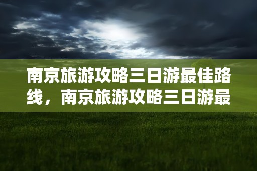南京旅游攻略三日游最佳路线，南京旅游攻略三日游最佳路线带小孩
