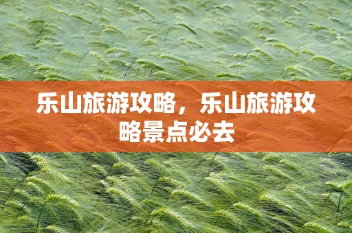 乐山旅游攻略，乐山旅游攻略景点必去