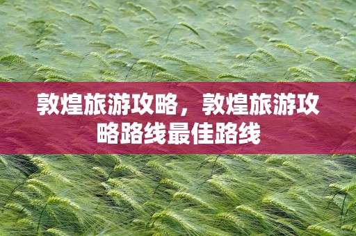 敦煌旅游攻略，敦煌旅游攻略路线最佳路线